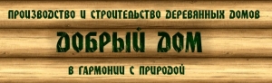 ДОБРЫЙ ДОМ - ПРОИЗВОДСТВО И СТРОИТЕЛЬСТВО ДЕРЕВЯННЫХ ДОМОВ